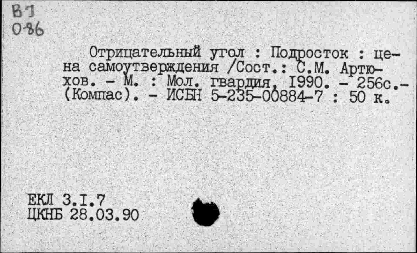 ﻿ВТ 056
Отрицательный угол : Подросток : цена самоутверждения /Сост.: С.М. Артюхов. - М. : Мол. гвардия. 1990. - 256с.-(Компас). - ИСБН 5-235-00884^-7 : 50 к.
ЕКЛ 3.1.7
ЦКНБ 28.03.90